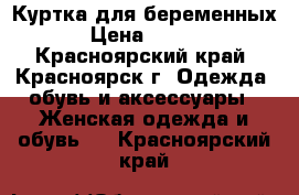 Куртка для беременных  › Цена ­ 1 500 - Красноярский край, Красноярск г. Одежда, обувь и аксессуары » Женская одежда и обувь   . Красноярский край